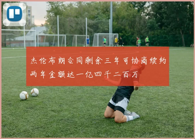 杰伦布朗合同剩余三年可协商续约两年金额达一亿四千二百万