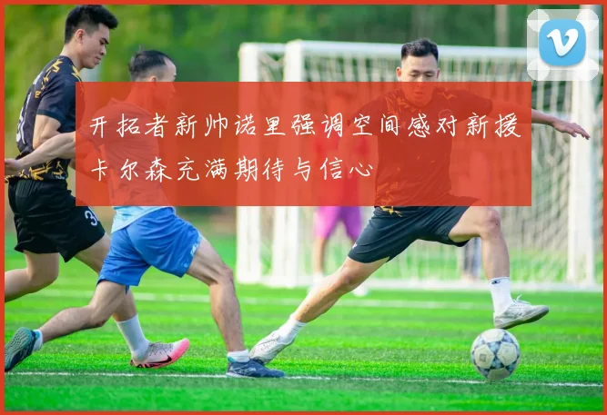 开拓者新帅诺里强调空间感对新援卡尔森充满期待与信心