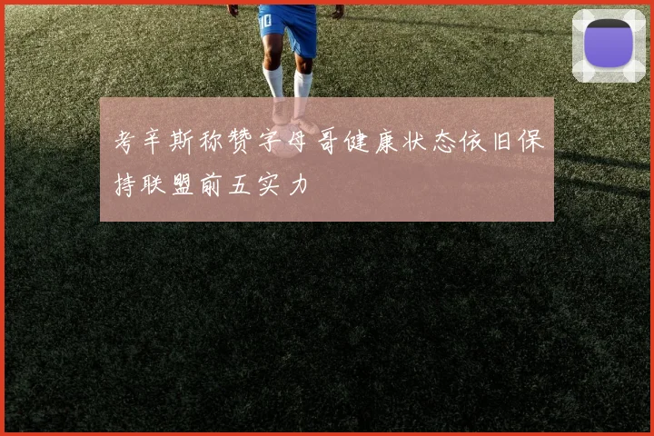 考辛斯称赞字母哥健康状态依旧保持联盟前五实力
