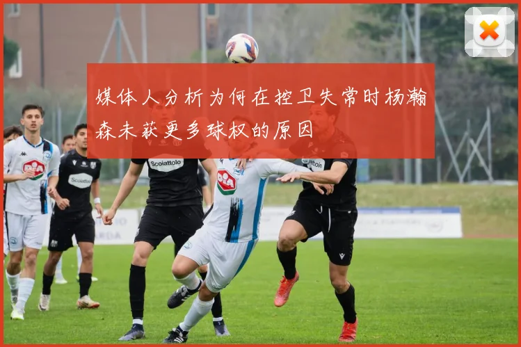 媒体人分析为何在控卫失常时杨瀚森未获更多球权的原因
