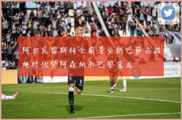 阿尔瓦雷斯转会前景分析巴萨占据绝对优势阿森纳和巴黎落后