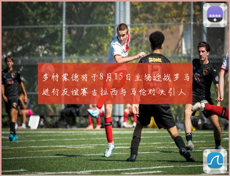 多特蒙德将于8月15日主场迎战罗马进行友谊赛吉拉西与马伦对决引人期待