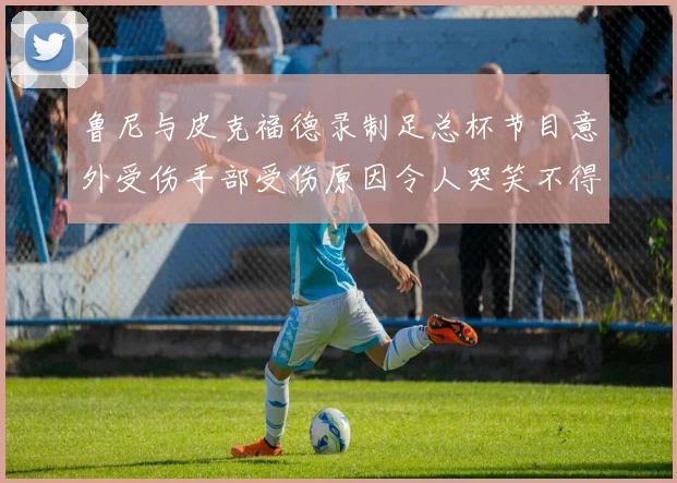 鲁尼与皮克福德录制足总杯节目意外受伤手部受伤原因令人哭笑不得
