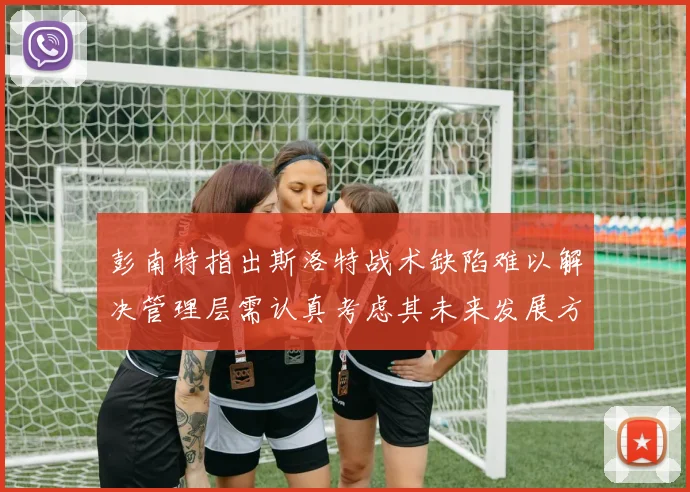 彭南特指出斯洛特战术缺陷难以解决管理层需认真考虑其未来发展方向
