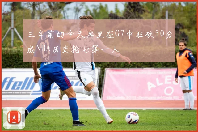 三年前的今天库里在G7中狂砍50分成NBA历史抢七第一人
