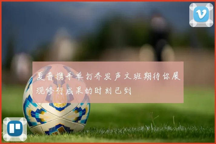 夏普携手单打乔发声文班期待你展现修行成果的时刻已到
