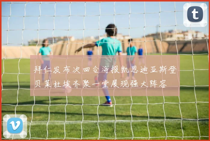 拜仁发布次回合海报凯恩迪亚斯登贝莱杜埃齐聚一堂展现强大阵容