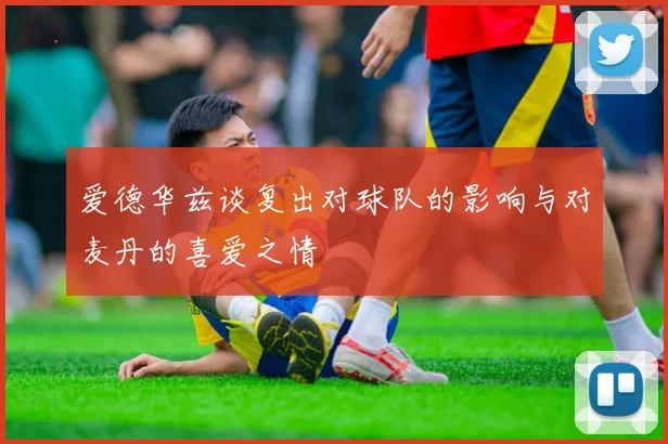 爱德华兹谈复出对球队的影响与对麦丹的喜爱之情