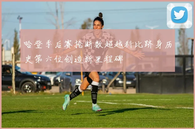 哈登季后赛抢断数超越科比跻身历史第六位创造新里程碑