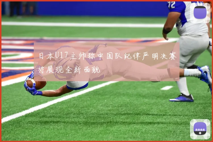日本U17主帅称中国队纪律严明决赛将展现全新面貌