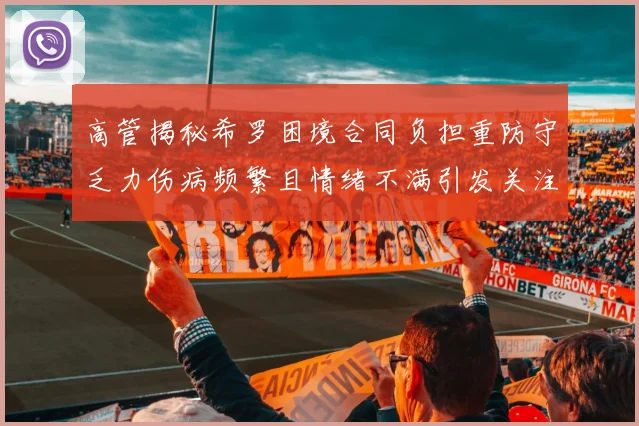 高管揭秘希罗困境合同负担重防守乏力伤病频繁且情绪不满引发关注