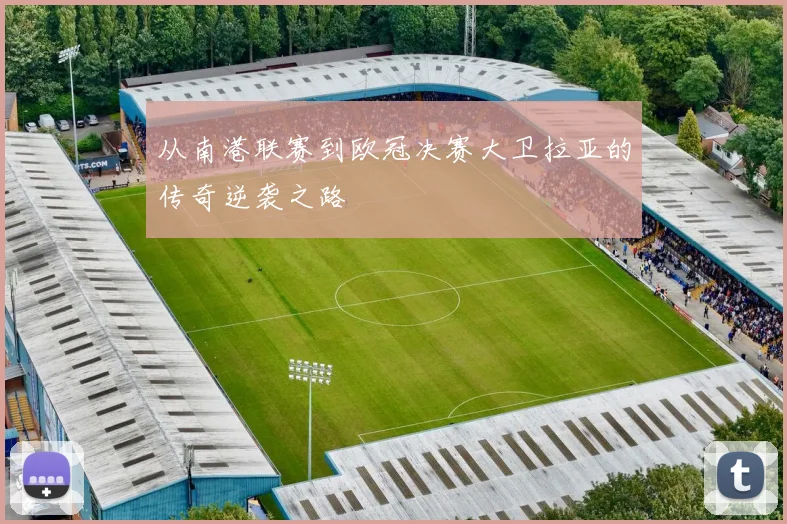 从南港联赛到欧冠决赛大卫拉亚的传奇逆袭之路