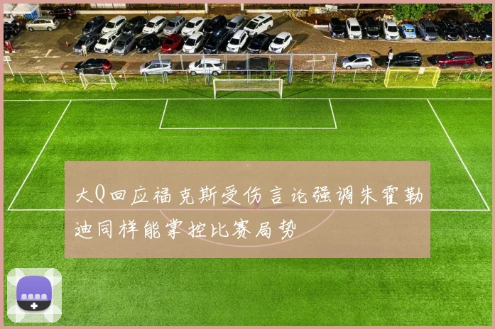 大Q回应福克斯受伤言论强调朱霍勒迪同样能掌控比赛局势