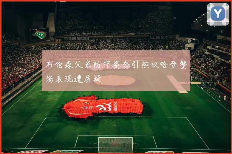 布伦森父亲防守姿态引热议哈登整场表现遭质疑