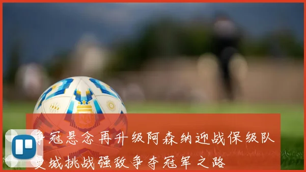 争冠悬念再升级阿森纳迎战保级队曼城挑战强敌争夺冠军之路